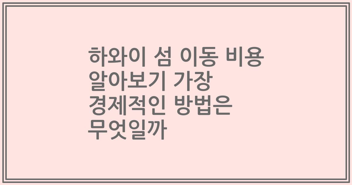 하와이 섬 이동 비용 알아보기 가장 경제적인 방법은 무엇일까
