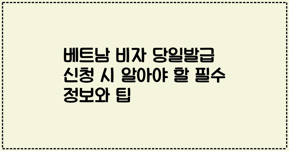 베트남 비자 당일발급 신청 시 알아야 할 필수 정보와 팁