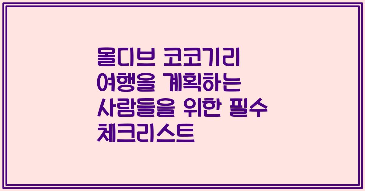 몰디브 코코기리 여행을 계획하는 사람들을 위한 필수 체크리스트