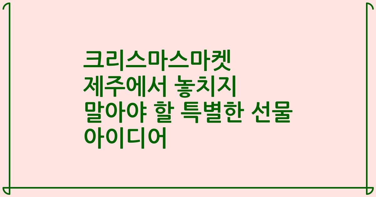 크리스마스마켓 제주에서 놓치지 말아야 할 특별한 선물 아이디어