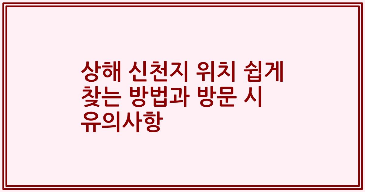 상해 신천지 위치 쉽게 찾는 방법과 방문 시 유의사항