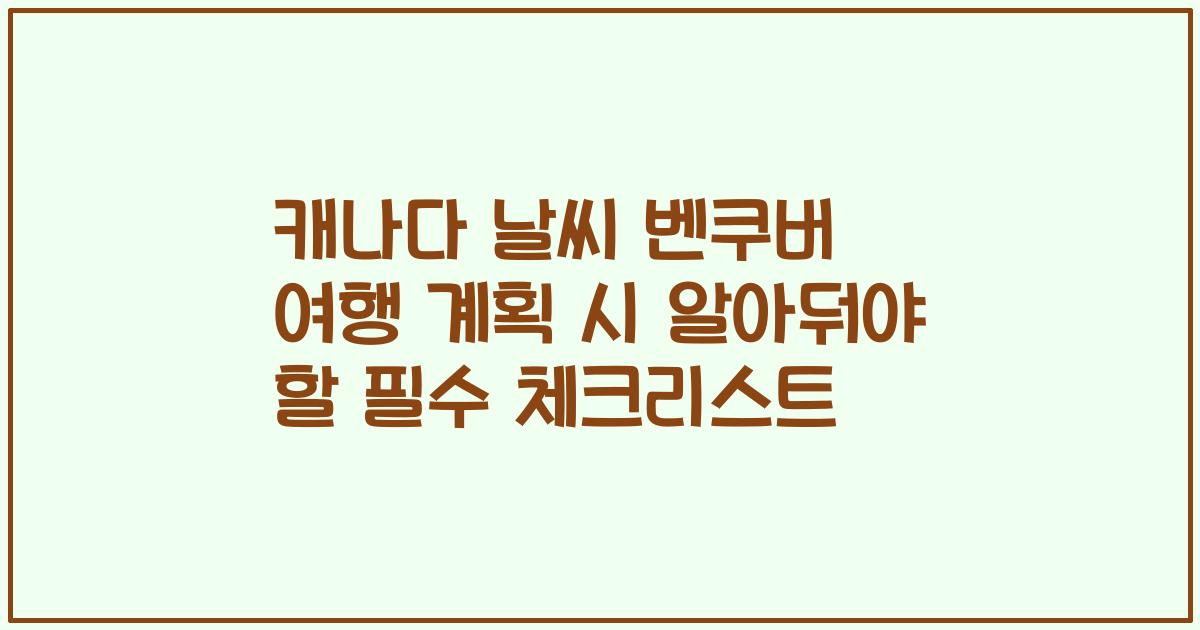 캐나다 날씨 벤쿠버 여행 계획 시 알아둬야 할 필수 체크리스트