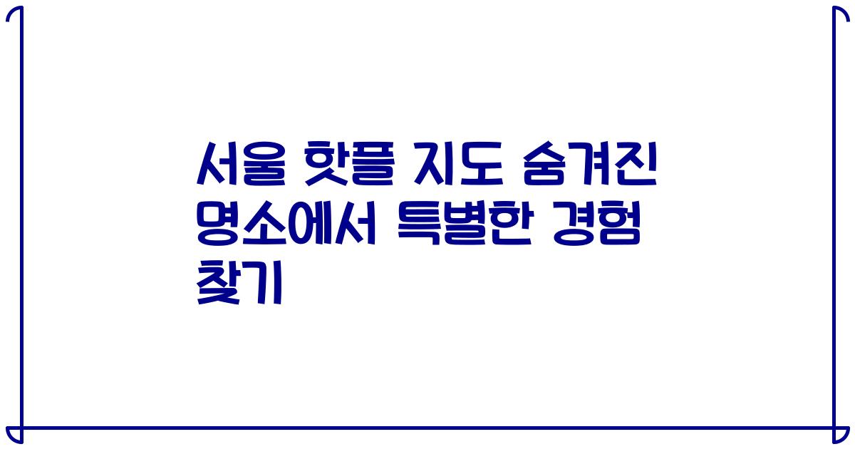 서울 핫플 지도 숨겨진 명소에서 특별한 경험 찾기