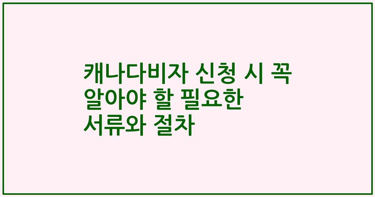 캐나다비자 신청 시 꼭 알아야 할 필요한 서류와 절차