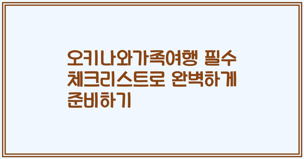오키나와가족여행 필수 체크리스트로 완벽하게 준비하기