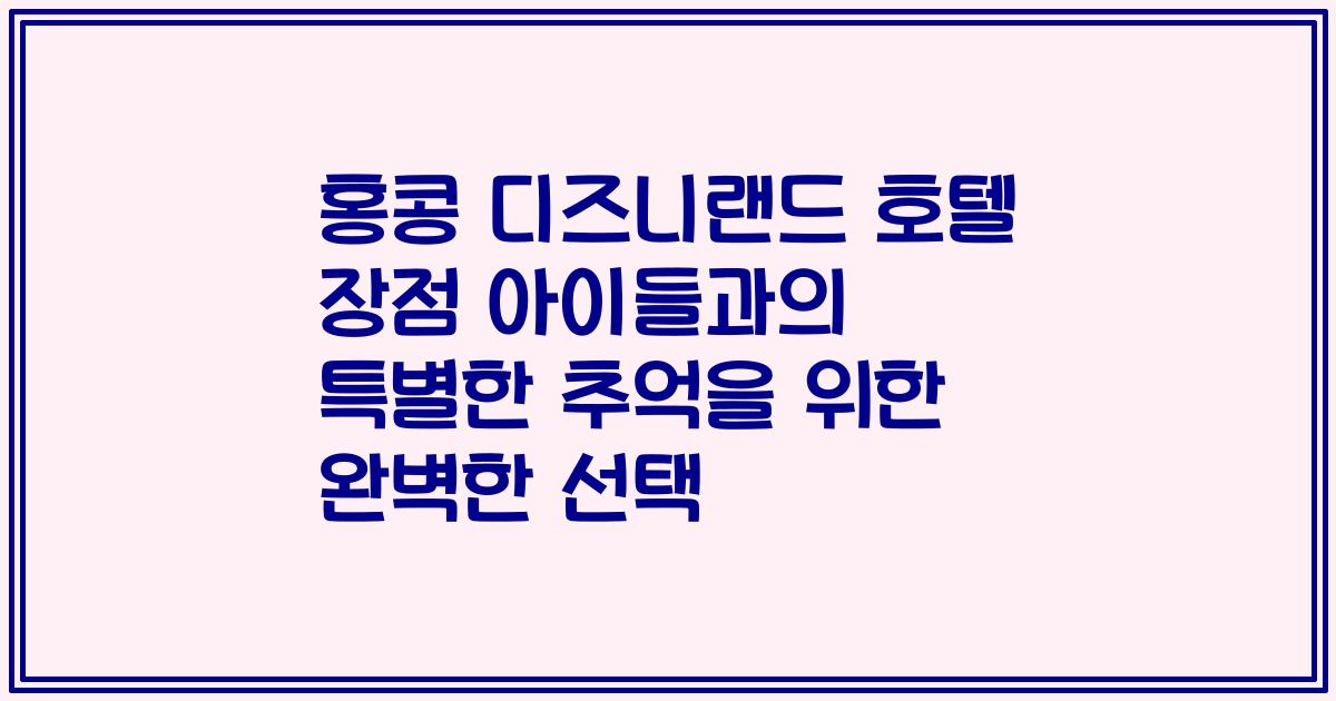 홍콩 디즈니랜드 호텔 장점 아이들과의 특별한 추억을 위한 완벽한 선택