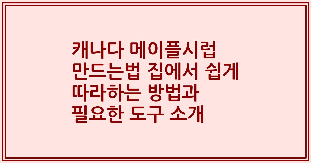 캐나다 메이플시럽 만드는법 집에서 쉽게 따라하는 방법과 필요한 도구 소개
