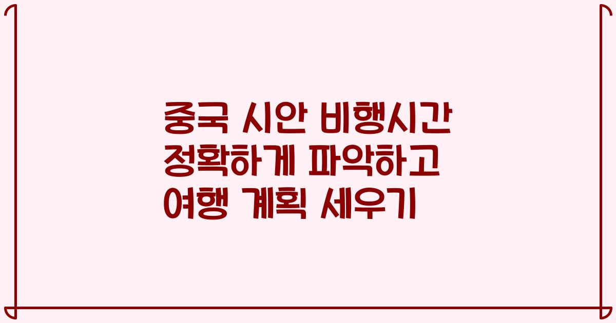 중국 시안 비행시간 정확하게 파악하고 여행 계획 세우기