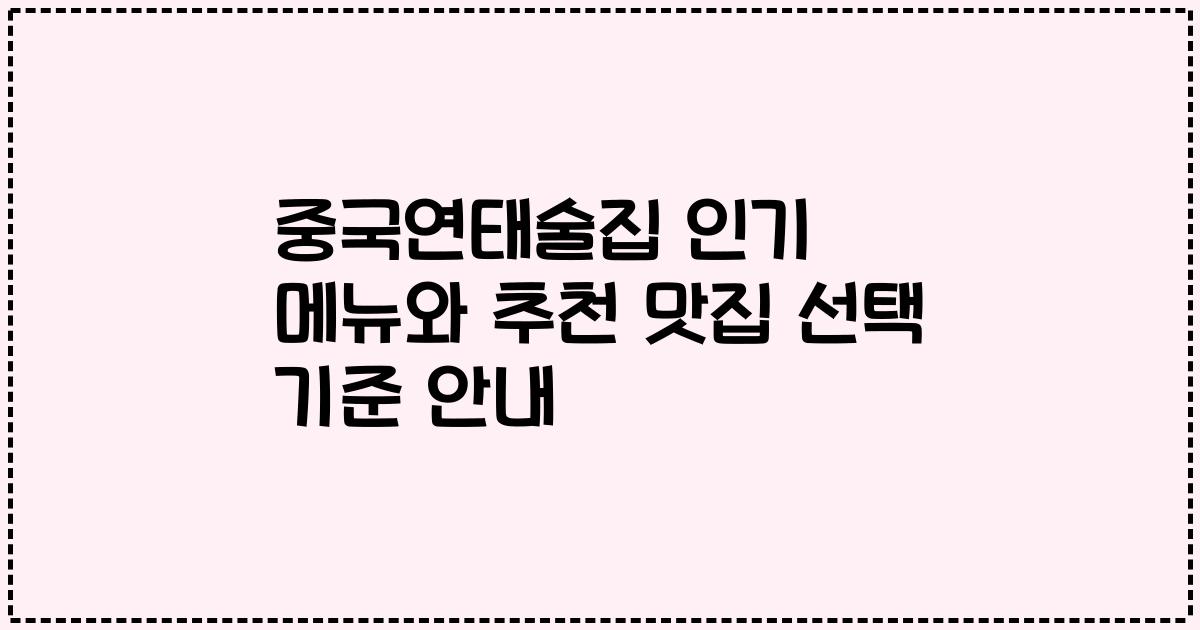 중국연태술집 인기 메뉴와 추천 맛집 선택 기준 안내
