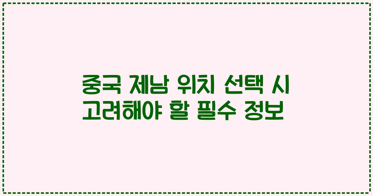 중국 제남 위치 선택 시 고려해야 할 필수 정보