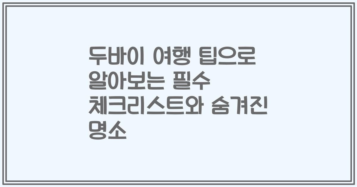 두바이 여행 팁으로 알아보는 필수 체크리스트와 숨겨진 명소