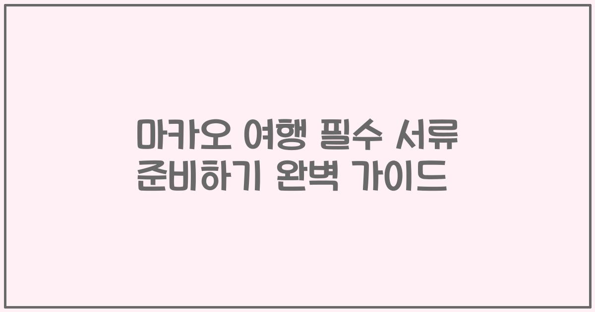 마카오 여행 필수 서류 준비하기 완벽 가이드