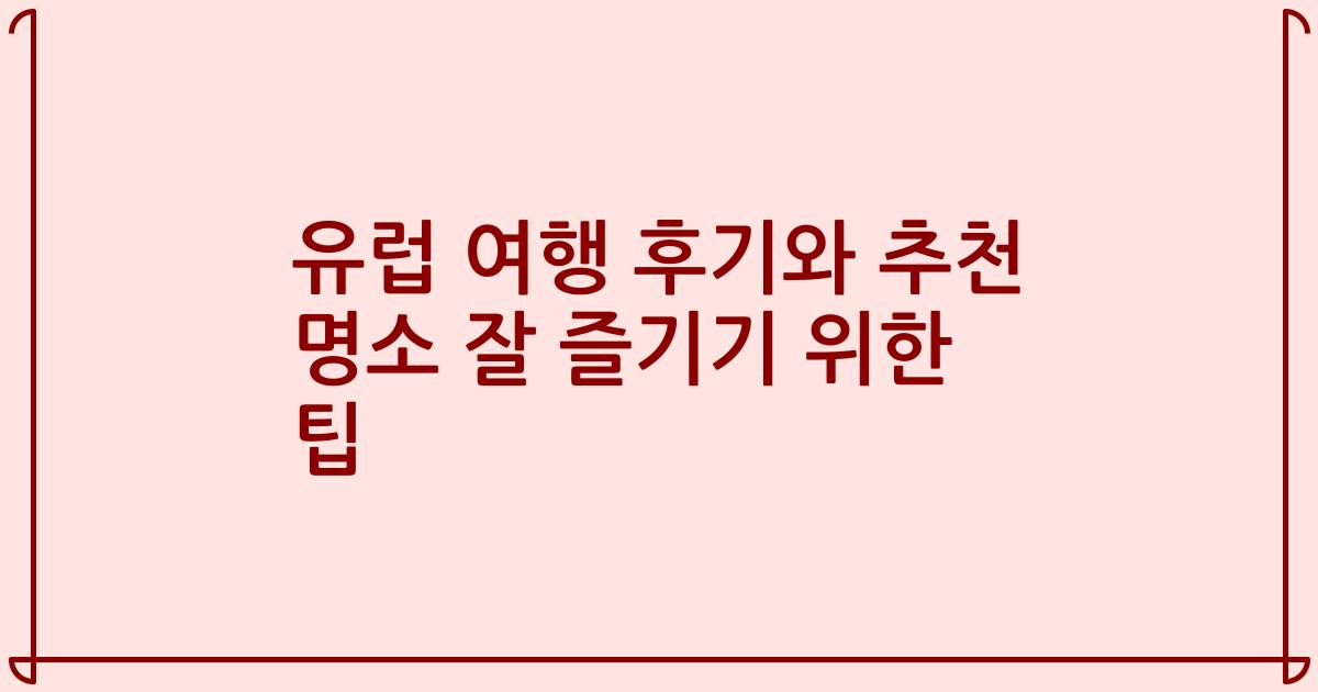 유럽 여행 후기와 추천 명소 잘 즐기기 위한 팁