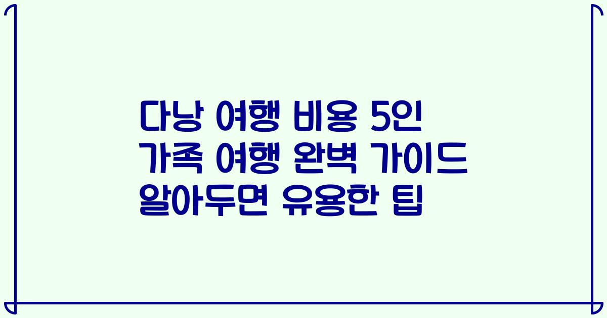 다낭 여행 비용 5인 가족 여행 완벽 가이드 알아두면 유용한 팁
