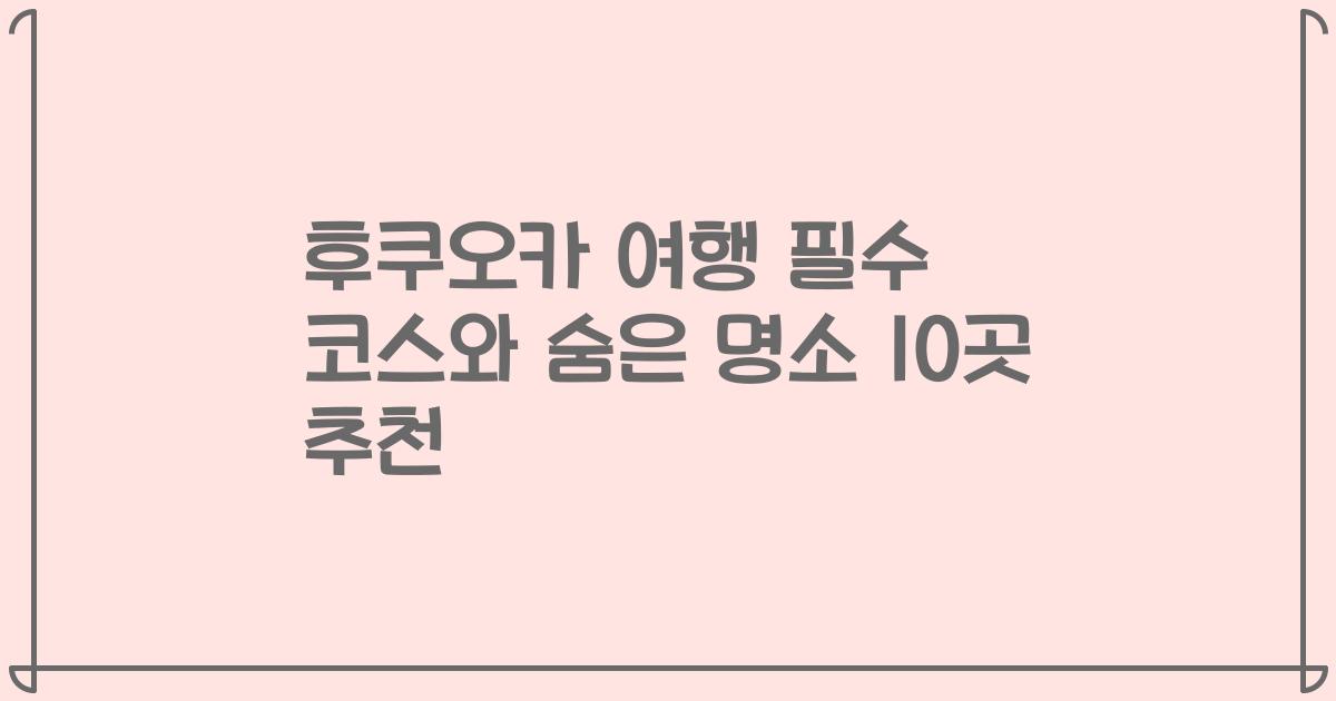 후쿠오카 여행 필수 코스와 숨은 명소 10곳 추천