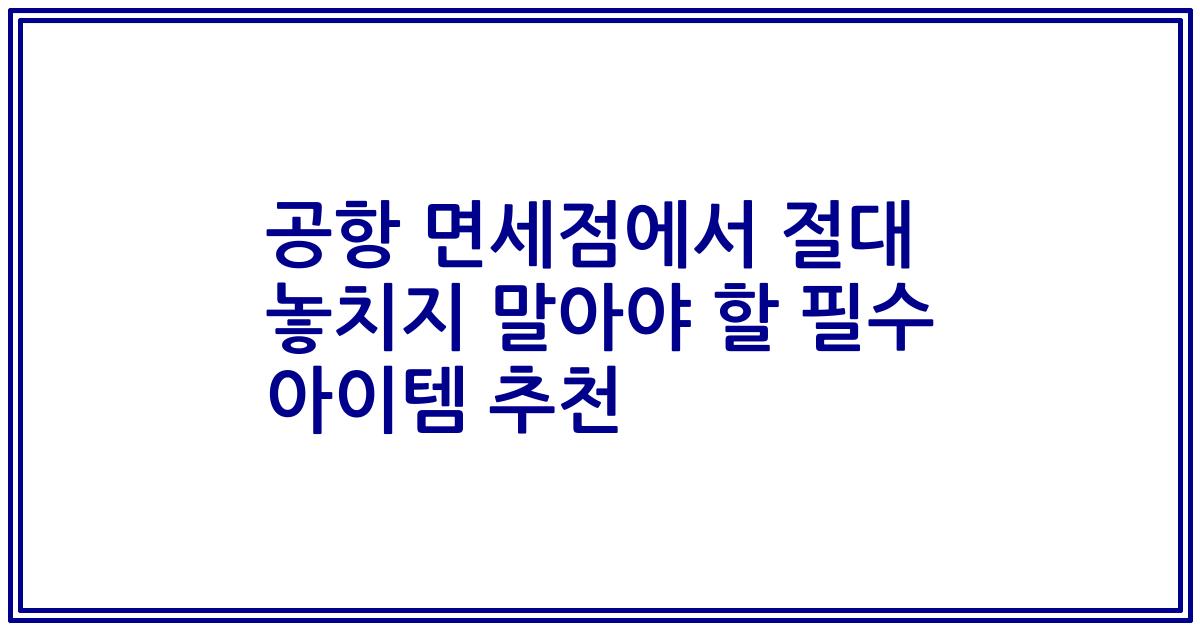 공항 면세점에서 절대 놓치지 말아야 할 필수 아이템 추천
