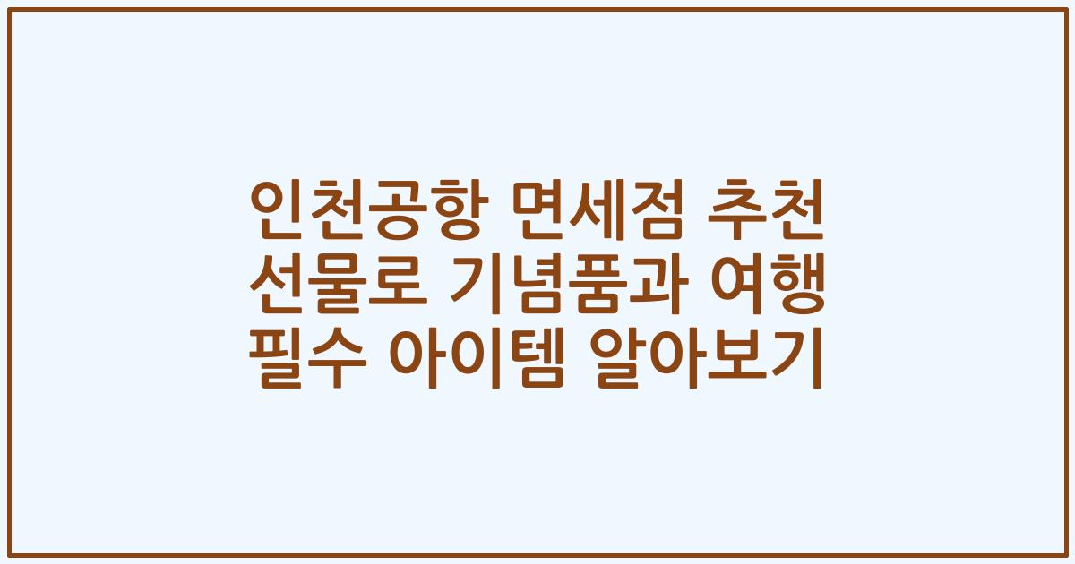 인천공항 면세점 추천 선물로 기념품과 여행 필수 아이템 알아보기